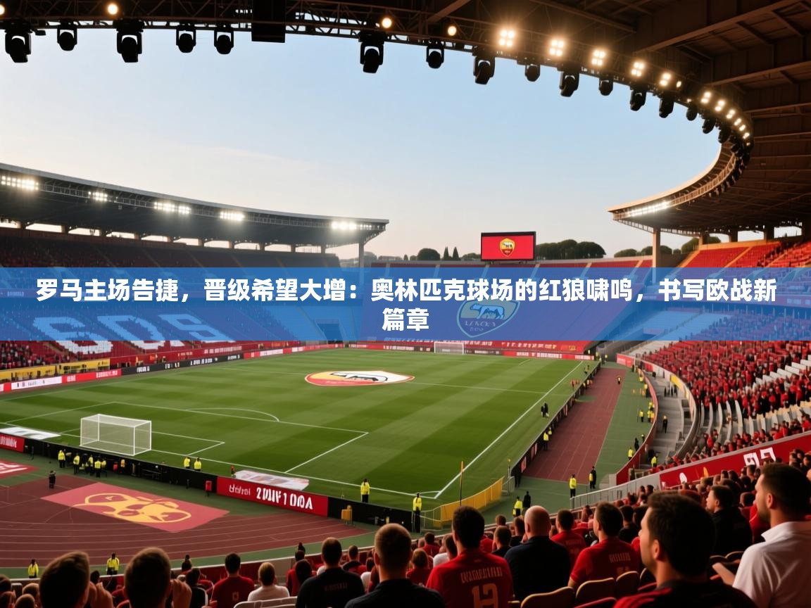 罗马主场告捷，晋级希望大增：奥林匹克球场的红狼啸鸣，书写欧战新篇章  第2张